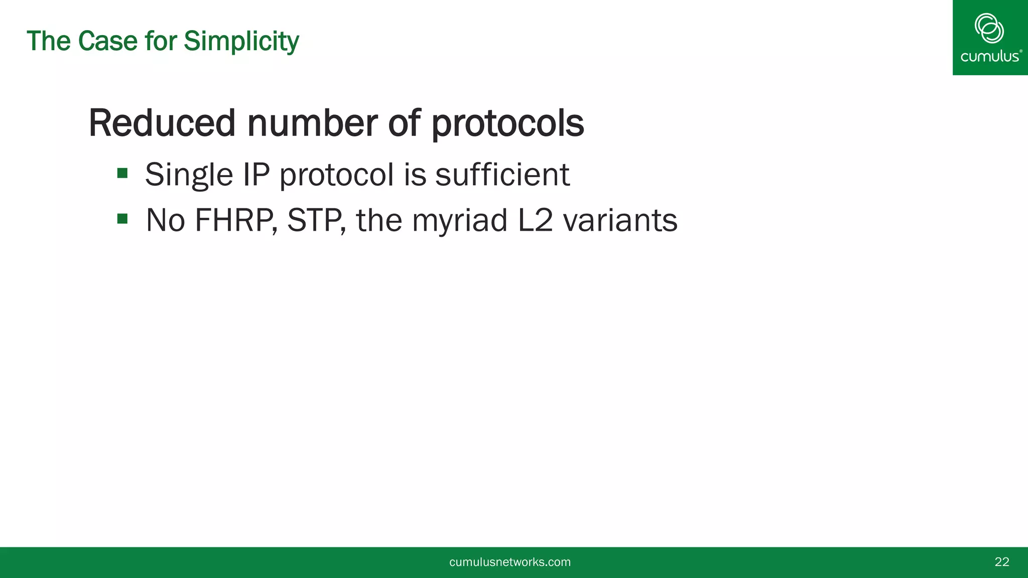 The Case for Simplicity
§ Reduced number of protocols
§  Single IP protocol is sufficient
§  No FHRP, STP, the myriad L2 variants
cumulusnetworks.com 22
 