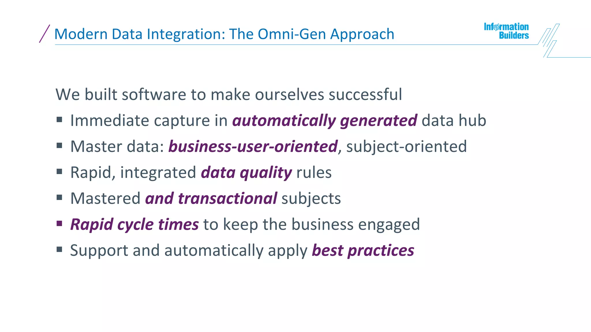Modern Data Integration: The Omni-Gen Approach
We built software to make ourselves successful
 Immediate capture in automatically generated data hub
 Master data: business-user-oriented, subject-oriented
 Rapid, integrated data quality rules
 Mastered and transactional subjects
 Rapid cycle times to keep the business engaged
 Support and automatically apply best practices
 
