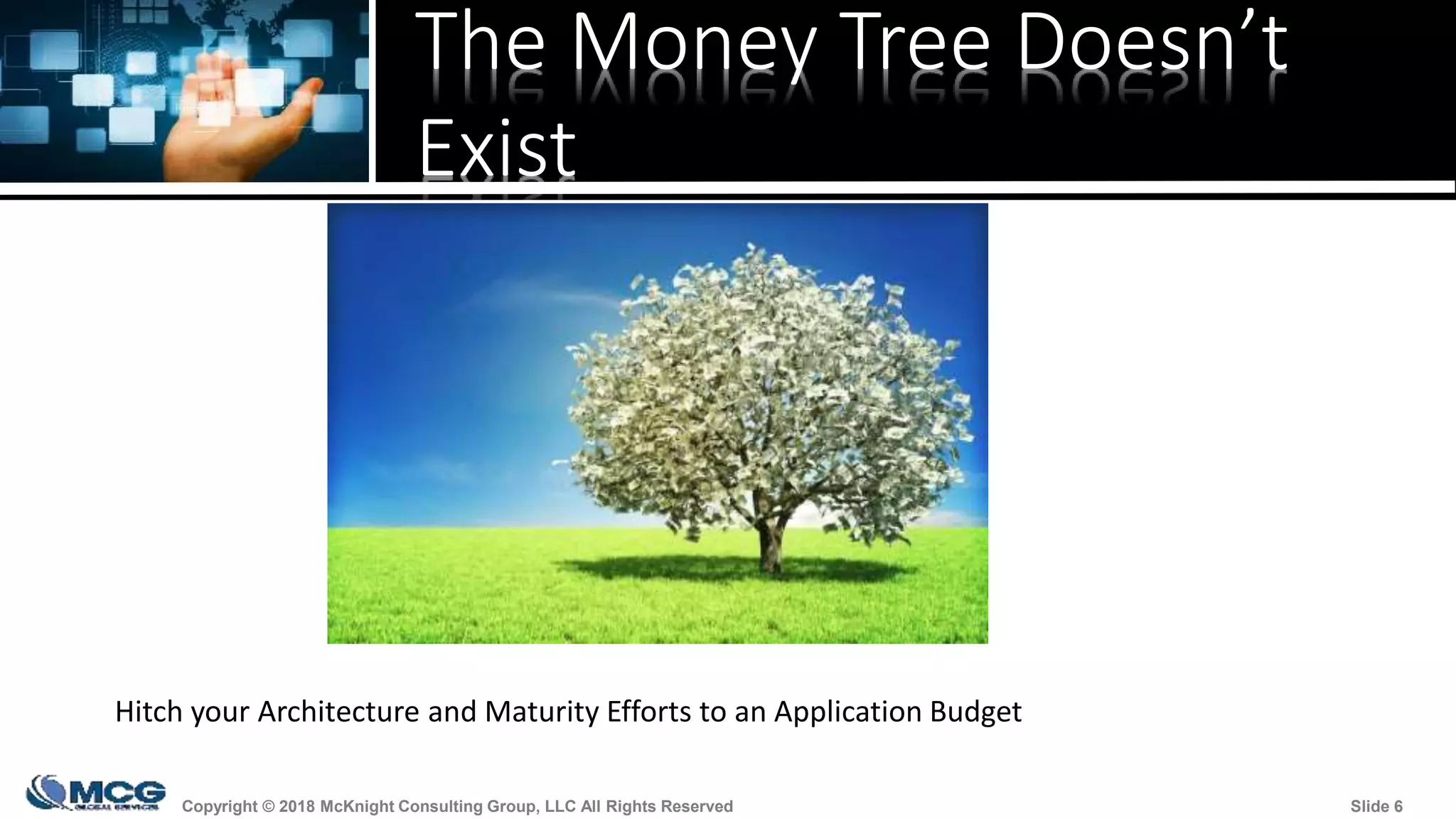Copyright © 2018 McKnight Consulting Group, LLC All Rights Reserved Slide 6Copyright © 2018 McKnight Consulting Group, LLC All Rights Reserved Slide 6
The Money Tree Doesn’t
Exist
Hitch your Architecture and Maturity Efforts to an Application Budget
 
