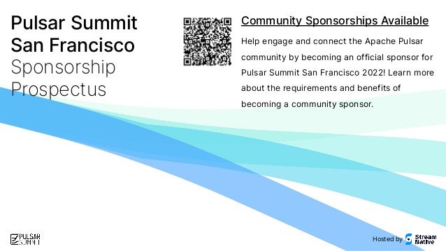 Pulsar Summit
San Francisco
Sponsorship
Prospectus
Community Sponsorships Available
Help engage and connect the Apache Pulsar
community by becoming an official sponsor for
Pulsar Summit San Francisco 2022! Learn more
about the requirements and benefits of
becoming a community sponsor.
Hosted by
 