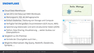 © OPITZ CONSULTING 2022 / Öffentlich
SNOWFLAKE
Modern Data Stack - Buzzword oder Gamechanger? - TDWI 2022 15
 Cloud Data Warehouse
 Seit 2012 mit Fokus auf DWH Workloads
 Wartungsarm, SQL als Abfragesprache
 Einfach Skalierbar, Trennung von Storage und Compute
 Verfügbar bei drei großen Cloud-Anbietern (GCP, Azure, AWS)
 Speicherung relationaler und semi-strukturierter Daten (JSON)
 Python, Data Sharing, Visualisierung, … weiter Ausbau zur
Datenplattform
 Vergleich zu On-Premise
 Vorteile der Cloud gelten auch hier…
 Mögliche Alternativen: Big Query, Redshift, Databricks,
Synapse, …
 