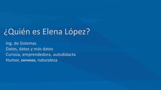¿Quién es Elena López?
Ing. de Sistemas
Datos, datos y más datos
Curiosa, emprendedora, autodidacta
Humor, cerveza, naturaleza
 