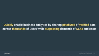 © Cloudera, Inc. All rights reserved. 12
Quickly enable business analytics by sharing petabytes of verified data
across thousands of users while surpassing demands of SLAs and costs
 