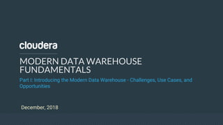 MODERN DATA WAREHOUSE
FUNDAMENTALS
Part I: Introducing the Modern Data Warehouse - Challenges, Use Cases, and
Opportunities
December, 2018
 