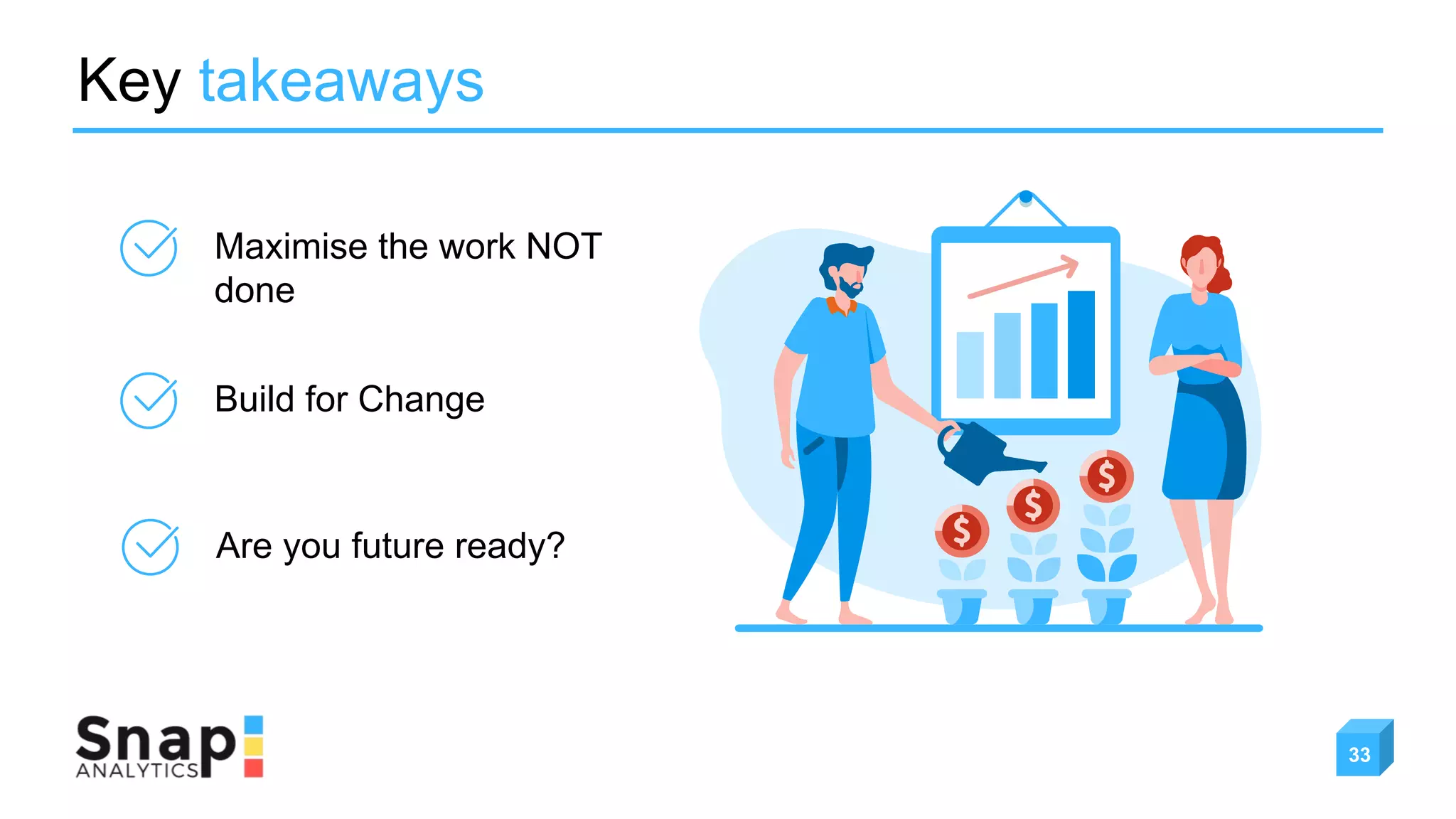 Key takeaways
Maximise the work NOT
done
Build for Change
Are you future ready?
33
 