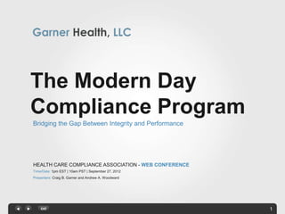 The Modern Day
Compliance Program
Bridging the Gap Between Integrity and Performance




HEALTH CARE COMPLIANCE ASSOCIATION - WEB CONFERENCE
Time/Date: 1pm EST | 10am PST | September 27, 2012
Presenters: Craig B. Garner and Andrew A. Woodward




                                                      1
 