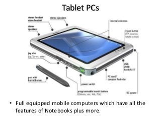 Tablet PCs
• Full equipped mobile computers which have all the
features of Notebooks plus more.
 