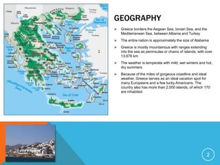 GeographyGreece borders the Aegean Sea, Ionian Sea, and the Mediterranean Sea, between Albania and Turkey