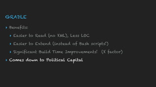 GRADLE
▸ Benefits:
▸ Easier to Read (no XML), Less LOC
▸ Easier to Extend (instead of Bash scripts!)
▸ Significant Build Time Improvements! (X factor)
▸ Comes down to Political Capital
 