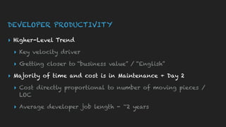 DEVELOPER PRODUCTIVITY
▸ Higher-Level Trend
▸ Key velocity driver
▸ Getting closer to “business value” / “English”
▸ Majority of time and cost is in Maintenance + Day 2
▸ Cost directly proportional to number of moving pieces /
LOC
▸ Average developer job length - ~2 years
 