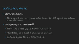 DEVELOPER WASTE
▸ Eliminate Waste
▸ Time spent on non-value add items, is NOT spent on actual
business value
▸ Everything is a Trade-Off
▸ Hardware Costs (↓) vs Human Costs (↑)
▸ Flexibility is a Cost ! Change is Certain
▸ Reduce Cycle Time , MVP, YAGNI
 