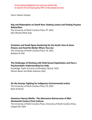 The University of North Carolina Press, PS, 2024
Omar Valerio-Jiménez
Rap and Redemption on Death Row: Seeking Justice and Finding Purpose
Behind Bars
The University of North Carolina Press, PT, 2024
Alim Braxton;Mark Katz;
Container and Small-Space Gardening for the South: How to Grow
Flowers and Food No Matter Where You Live
The University of North Carolina Press, PS, 2024
Barbara W. Ellis
The Challenges of Working with Child Sexual Exploitation and How a
Psychoanalytic Understanding Can Help
Routledge, Taylor & Francis (Unlimited), Oxford, 2024
Marion Bower and Robin Solomon (Eds.)
On the Swamp: Fighting for Indigenous Environmental Justice
The University of North Carolina Press, PS, 2024
Ryan Emanuel
American Literary Misfits : The Alternative Democracies of Mid-
Nineteenth-Century Print Cultures
The University of North Carolina Press, University of North Carolina Press,
Chapel Hill, 2024
 