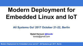 Modern Deployment for
Embedded Linux and IoT
All Systems Go! 2017 October 21-22, Berlin
Djalal Harouni @tixxdz
tixxdz@gmail.com
Modern Deployment for Embedded Linux and IoT - All Systems go! 2017, Berlin
 