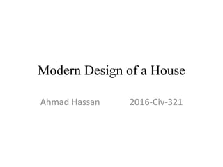 Modern Design of a House
Ahmad Hassan 2016-Civ-321
 
