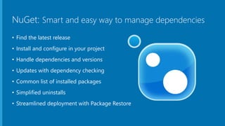 NuGet: Smart and easy way to manage dependencies
• Find the latest release
• Install and configure in your project
• Handle dependencies and versions
• Updates with dependency checking
• Common list of installed packages
• Simplified uninstalls
• Streamlined deployment with Package Restore
 