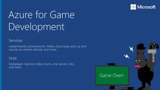 Microsoft Azure
Azure for Game
Development
Services
Leaderboards, achievements, media, cloud saves (pick up and
resume on another device), and more…
Host
Multiplayer matches, lobby rooms, chat servers, DLC,
and more.
Y
A
X B
 