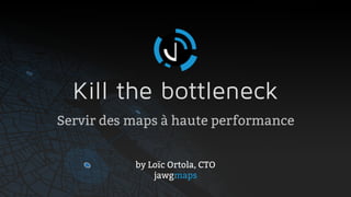 Kill the bottleneck
Servir des maps à haute performance
by Loïc Ortola, CTO
jawgmaps
 