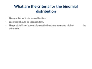 What are the criteria for the binomial
distribution
• The number of trials should be fixed.
• Each trial should be independent.
• The probability of success is exactly the same from one trial to the
other trial.
 