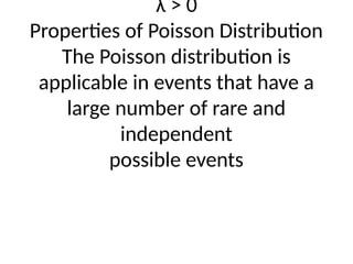 λ > 0
Properties of Poisson Distribution
The Poisson distribution is
applicable in events that have a
large number of rare and
independent
possible events
 