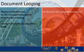 Document Looping 
Dim Doc As NotesDocument 
Set Doc = View.getFirstDocument() 
While (Not Doc Is Nothing) 
… 
Set Doc = Vi...