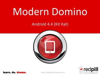 Modern Domino
Android 4.4 (Kit Kat)

learn. do. dream.

www.redpilldevelopment.com

 