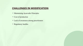 CHALLENGES IN MODIFICATION
• Maintaining Ayurvedic Principles
• Cost of production
• Lack of awareness among practitioners
• Regulatory hurdles
 