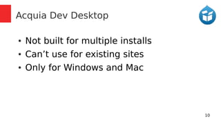 10 
Acquia Dev Desktop 
● Not built for multiple installs 
● Can’t use for existing sites 
● Only for Windows and Mac 
 