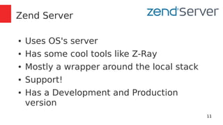 11 
Zend Server 
● Uses OS's server 
● Has some cool tools like Z-Ray 
● Mostly a wrapper around the local stack 
● Support! 
● Has a Development and Production 
version 
 