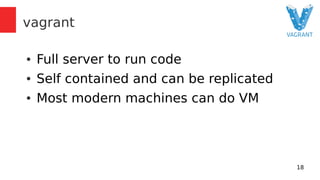 18 
vagrant 
● Full server to run code 
● Self contained and can be replicated 
● Most modern machines can do VM 
 