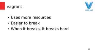 19 
vagrant 
● Uses more resources 
● Easier to break 
● When it breaks, it breaks hard 
 