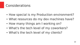 22 
Considerations 
● How special is my Production environment? 
● What resources do my dev machines have? 
● How many things am I working on? 
● What's the tech level of my coworkers? 
● What's the tech level of my clients? 
 