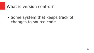 24 
What is version control? 
● Some system that keeps track of 
changes to source code 
 