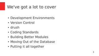 3 
We've got a lot to cover 
● Development Environments 
● Version Control 
● drush 
● Coding Standards 
● Building Better Modules 
● Moving Out of the Database 
● Putting it all together 
 