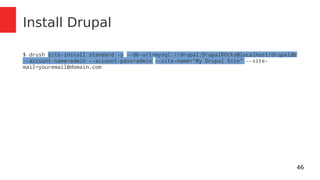 46 
Install Drupal 
$ drush site-install standard -y --db-url=mysql://drupal:DrupalR0cks@localhost/drupaldb 
--account-name=admin --account-pass=admin --site-name="My Drupal Site" --site-mail= 
youremail@domain.com 
 