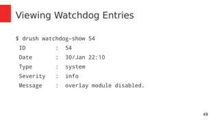 49 
Viewing Watchdog Entries 
$ drush watchdog-show 54 
ID : 54 
Date : 30/Jan 22:10 
Type : system 
Severity : info 
Message : overlay module disabled. 
 