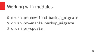 51 
Working with modules 
$ drush pm-download backup_migrate 
$ drush pm-enable backup_migrate 
$ drush pm-update 
 