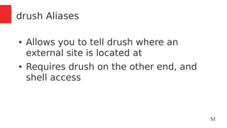 52 
drush Aliases 
● Allows you to tell drush where an 
external site is located at 
● Requires drush on the other end, and 
shell access 
 