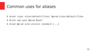 55 
Common uses for aliases 
$ drush rsync sites/default/files/ @prod:sites/default/files 
$ drush sql-sync @prod @self 
$ drush @prod site-install standard [...] 
 