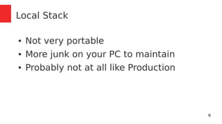 6 
Local Stack 
● Not very portable 
● More junk on your PC to maintain 
● Probably not at all like Production 
 