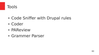 63 
Tools 
● Code Sniffer with Drupal rules 
● Coder 
● PAReview 
● Grammer Parser 
 