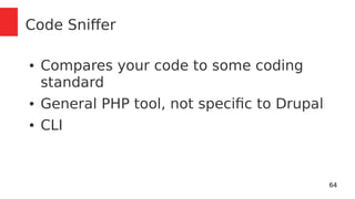 64 
Code Sniffer 
● Compares your code to some coding 
standard 
● General PHP tool, not specific to Drupal 
● CLI 
 