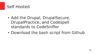 70 
Self Hosted 
● Add the Drupal, DrupalSecure, 
DrupalPractice, and Codespell 
standards to CodeSniffer 
● Download the bash script from Github 
 