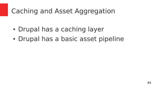 84 
Caching and Asset Aggregation 
● Drupal has a caching layer 
● Drupal has a basic asset pipeline 
 