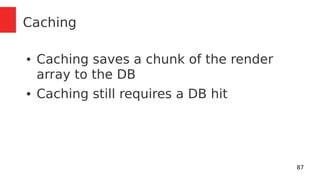 87 
Caching 
● Caching saves a chunk of the render 
array to the DB 
● Caching still requires a DB hit 
 