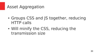 89 
Asset Aggregation 
● Groups CSS and JS together, reducing 
HTTP calls 
● Will minify the CSS, reducing the 
transmission size 
 