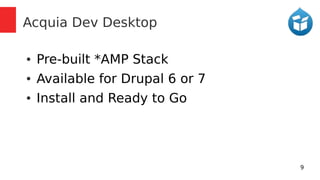 9 
Acquia Dev Desktop 
● Pre-built *AMP Stack 
● Available for Drupal 6 or 7 
● Install and Ready to Go 
 