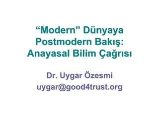 “Modern” Dünyaya
Postmodern Bakış:
Anayasal Bilim Çağrısı
Dr. Uygar Özesmi
uygar@good4trust.org
 
