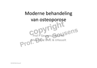 Moderne	
  behandeling	
  	
  
                      van	
  osteoporose	
  

                        Prof	
  P	
  Geusens,	
  MD,	
  PhD	
  	
  
                       Maastricht	
  UMC	
  &	
  UHasselt	
  




MUMC&UHasselt	
  
 