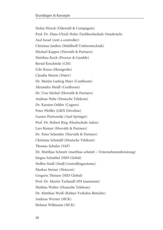 Grundlagen & Konzepte


Stefan Hirsch (Odewald & Compagnie)
Prof. Dr. Hans-Ulrich Holst (Fachhochschule Osnabrück)
Axel Israel (rent a controller)
Christian Janßen (Mühlhoff Umformtechnik)
Michael Kappes (Horvµth & Partners)
Matthias Koch (Proctor & Gamble)
Bernd Koschitzki (CSS)
Udo Kraus (Hansgrohe)
Claudia Maron (Datev)
Dr. Martin Ludwig Mayr (ConRoom)
Alexandra Meidl (ConRoom)
Dr. Uwe Michel (Horvµth & Partners)
Andreas Nebe (Deutsche Telekom)
Dr. Karsten Oehler (Cognos)
Peter Pfeiffer (GKN Driveline)
Gunter Piotrowski (Axel Springer)
Prof. Dr. Robert Rieg (Hochschule Aalen)
Lars Riemer (Horvµth & Partners)
Dr. Peter Schentler (Horvµth & Partners)
Christian Schmahl (Deutsche Telekom)
Thomas Schulze (SAP)
Dr. Matthias Schmitt (matthias schmitt – Unternehmensberatung)
Jürgen Schnçbel (HID Global)
Steffen Sindl (Sindl Controllingsysteme)
Markus Steiner (Detecon)
Gregoris Theisen (HID Global)
Prof. Dr. Martin Tschandl (FH Joanneum)
Mathias Walter (Deutsche Telekom)
Dr. Matthias Weiß (Kçlner Verkehrs-Betriebe)
Andreas Wernet (SICK)
Helmut Willmann (SICK)


28
 