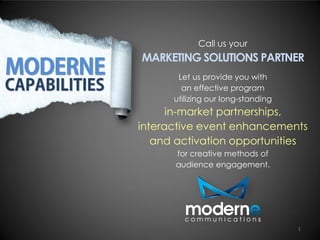 Call us your

MARKETING SOLUTIONS PARTNER
Let us provide you with
an effective program
utilizing our long-standing

in-market partnerships,
interactive event enhancements
and activation opportunities
for creative methods of
audience engagement.

1

 